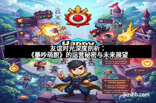 友谊时光深度剖析：《暴吵萌厨》的运营秘密与未来展望