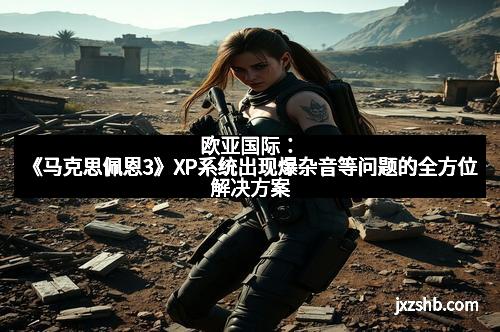 欧亚国际：《马克思佩恩3》XP系统出现爆杂音等问题的全方位解决方案