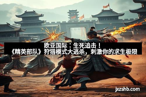 欧亚国际：生死追击！《精英部队》狩猎模式大逃杀，刺激你的求生极限